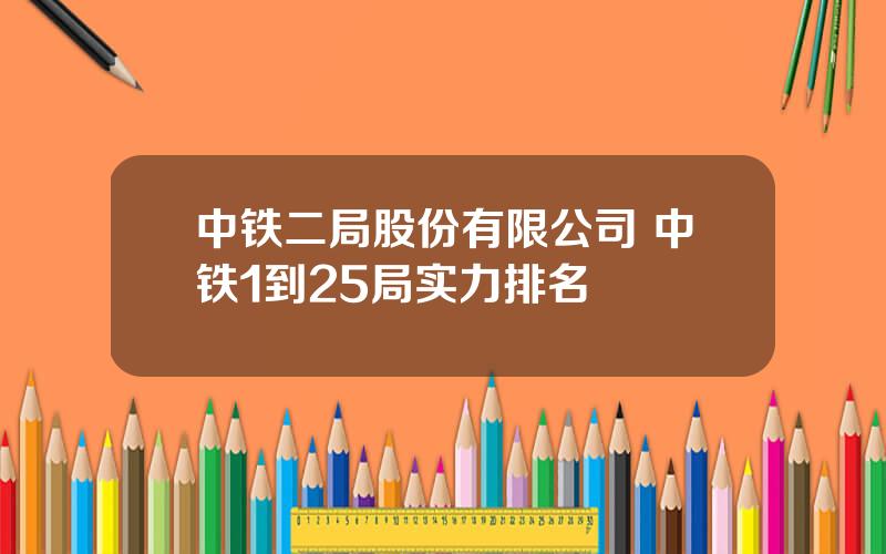 中铁二局股份有限公司 中铁1到25局实力排名